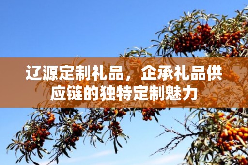 辽源定制礼品，企承礼品供应链的独特定制魅力